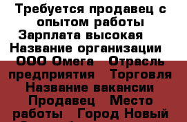 Требуется продавец с опытом работы Зарплата высокая . › Название организации ­ ООО Омега › Отрасль предприятия ­ Торговля › Название вакансии ­ Продавец › Место работы ­ Город Новый Оскол белгородской область › Минимальный оклад ­ 20 000 › Максимальный оклад ­ 25 000 › Возраст от ­ 25 › Возраст до ­ 45 - Белгородская обл. Работа » Вакансии   